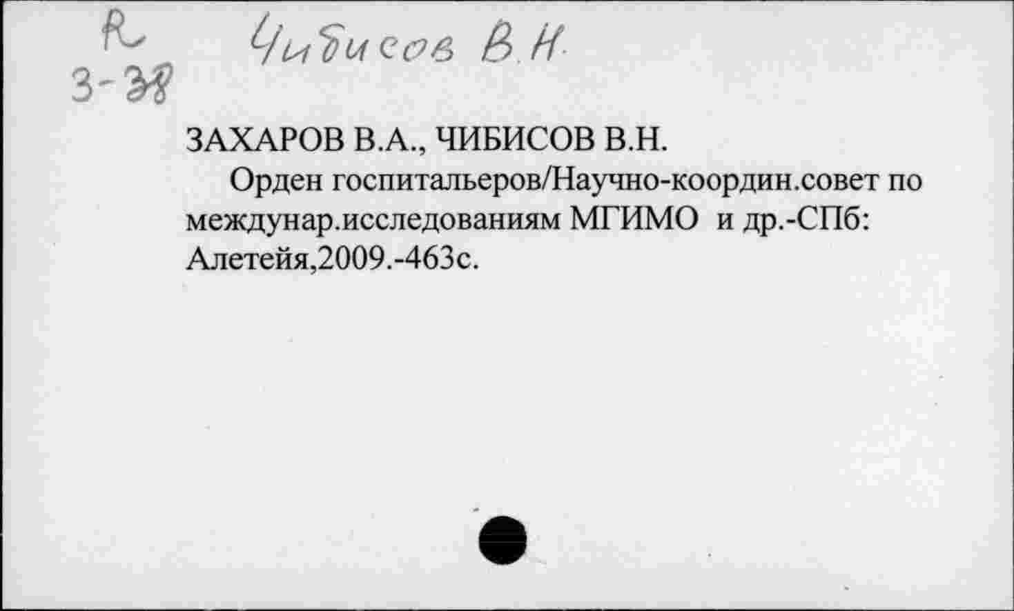 ﻿& И
ЗАХАРОВ В.А., ЧИБИСОВ В.Н.
Орден госпитальеров/Научно-координ.совет по междунар.исследованиям МГИМО и др.-СПб: Ал етейя,2009.-463с.